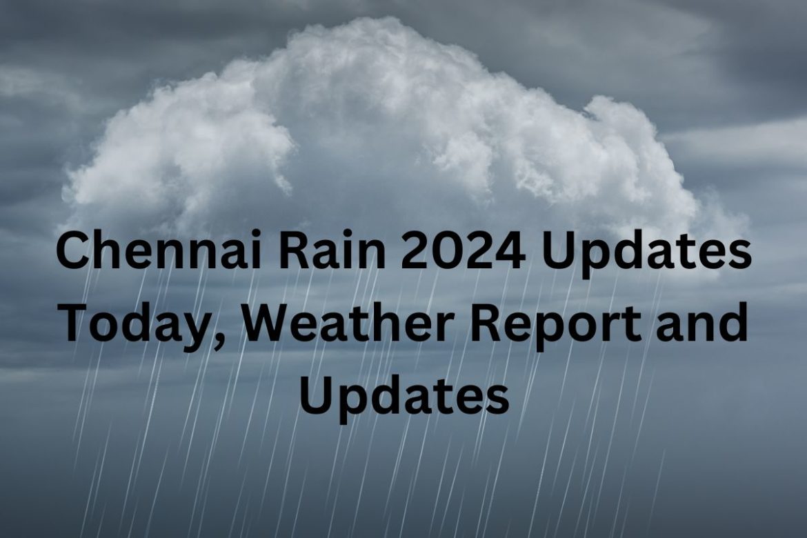 Chennai Rain 2024 Updates Today, Weather Report and Updates